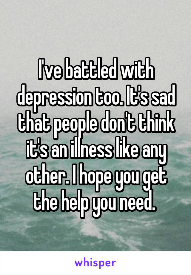 I've battled with depression too. It's sad that people don't think it's an illness like any other. I hope you get the help you need. 