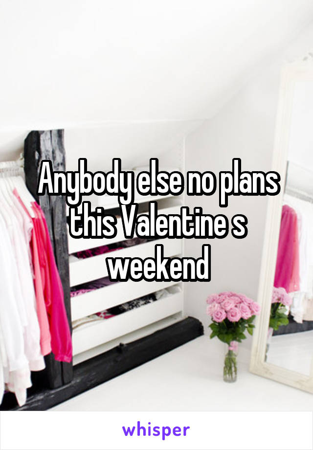Anybody else no plans this Valentine s weekend
