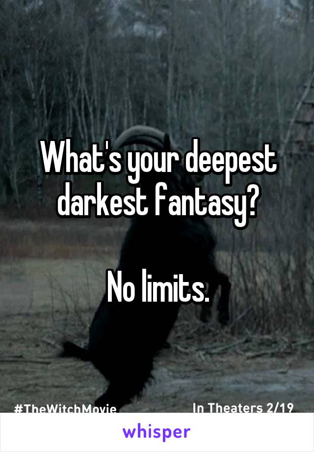 What's your deepest darkest fantasy?

No limits.
