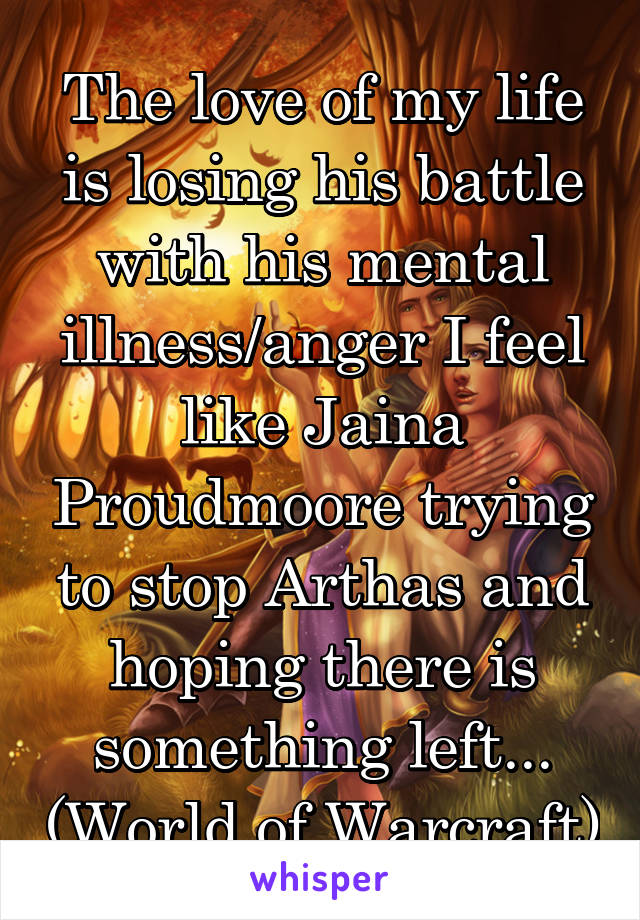 The love of my life is losing his battle with his mental illness/anger I feel like Jaina Proudmoore trying to stop Arthas and hoping there is something left... (World of Warcraft)