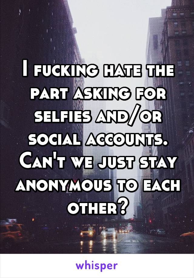 I fucking hate the part asking for selfies and/or social accounts. Can't we just stay anonymous to each other?