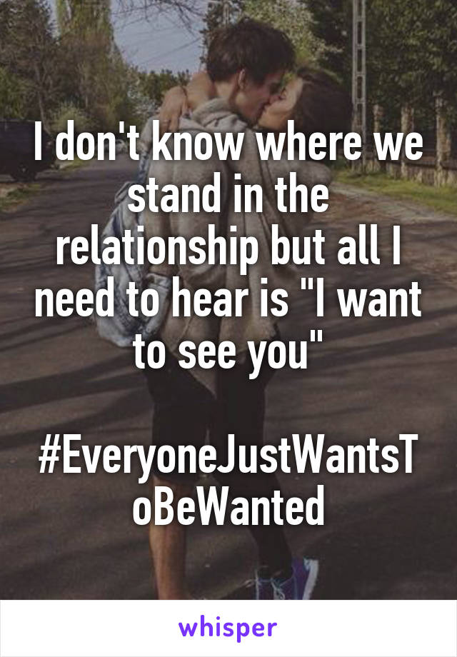 I don't know where we stand in the relationship but all I need to hear is "I want to see you"

#EveryoneJustWantsToBeWanted