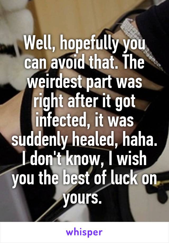Well, hopefully you can avoid that. The weirdest part was right after it got infected, it was suddenly healed, haha. I don't know, I wish you the best of luck on yours. 