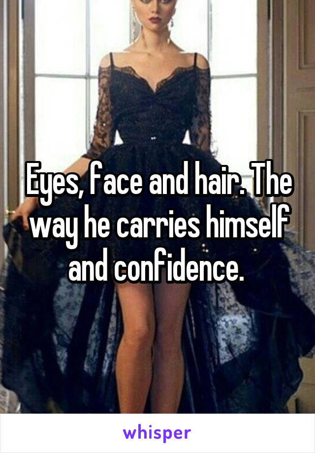Eyes, face and hair. The way he carries himself and confidence. 
