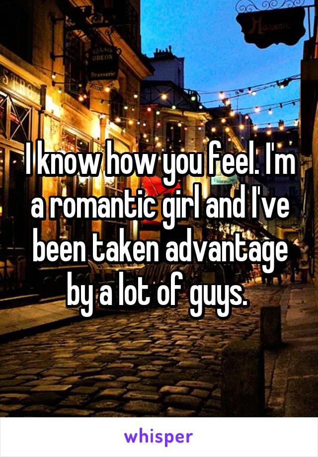 I know how you feel. I'm a romantic girl and I've been taken advantage by a lot of guys. 