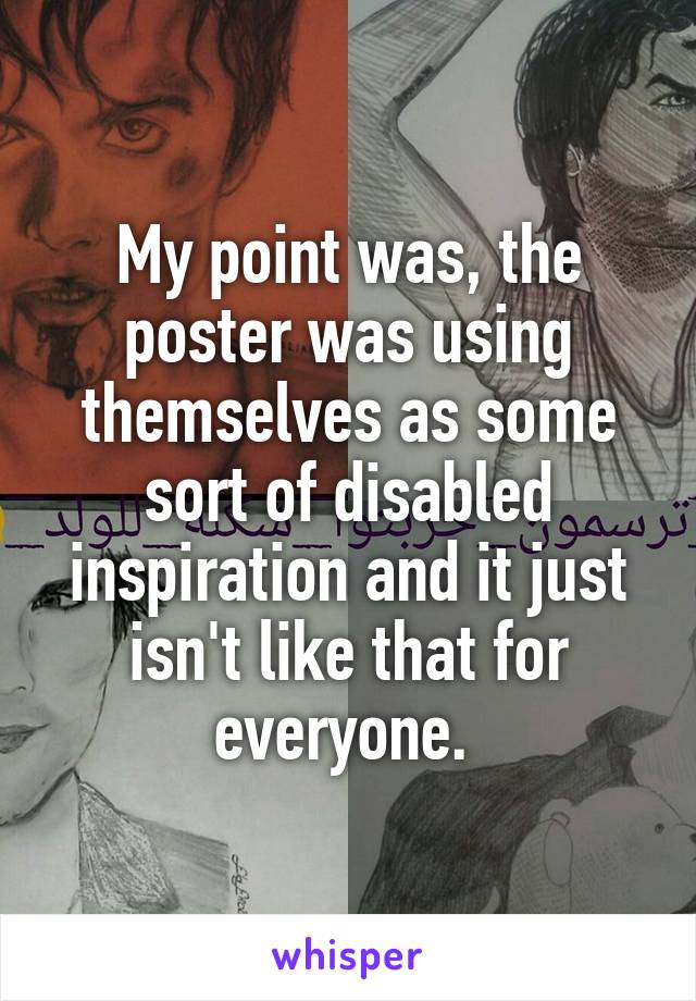 My point was, the poster was using themselves as some sort of disabled inspiration and it just isn't like that for everyone. 