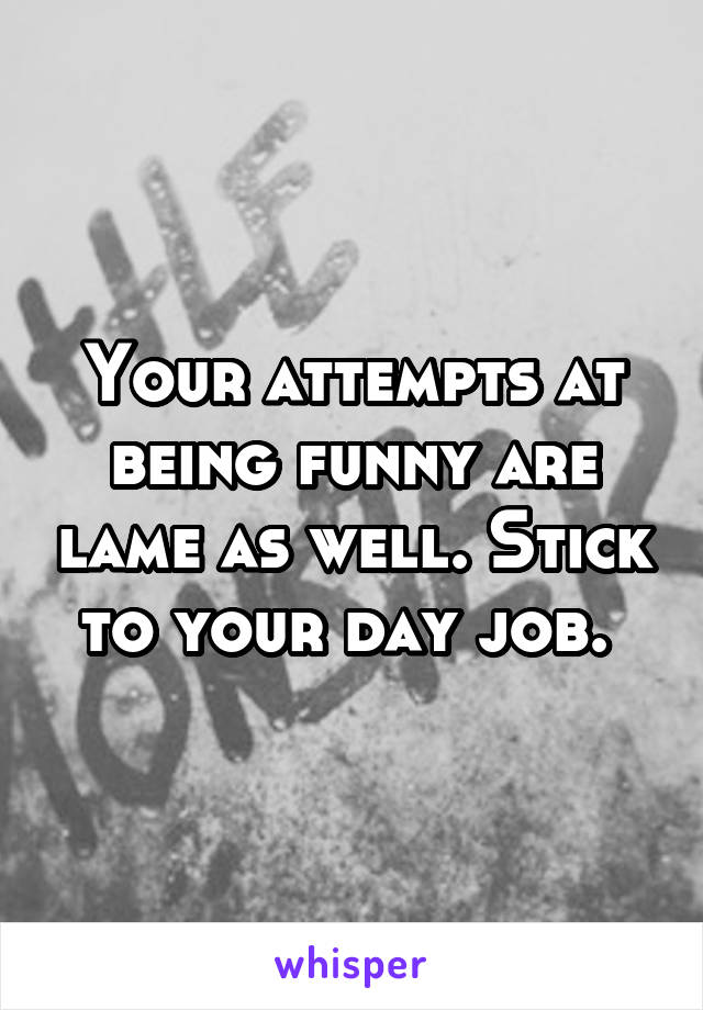 Your attempts at being funny are lame as well. Stick to your day job. 