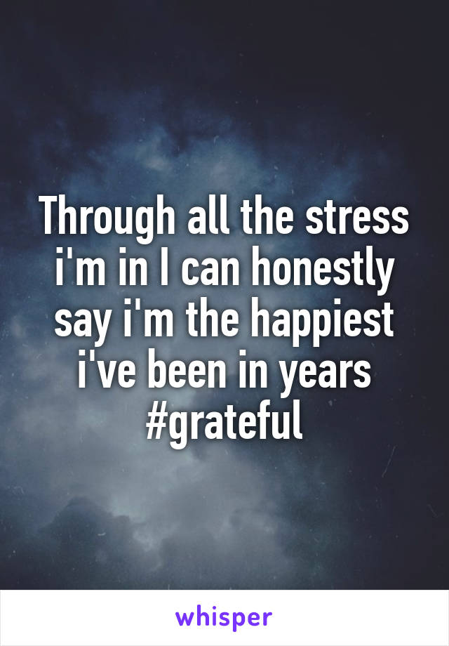 Through all the stress i'm in I can honestly say i'm the happiest i've been in years #grateful