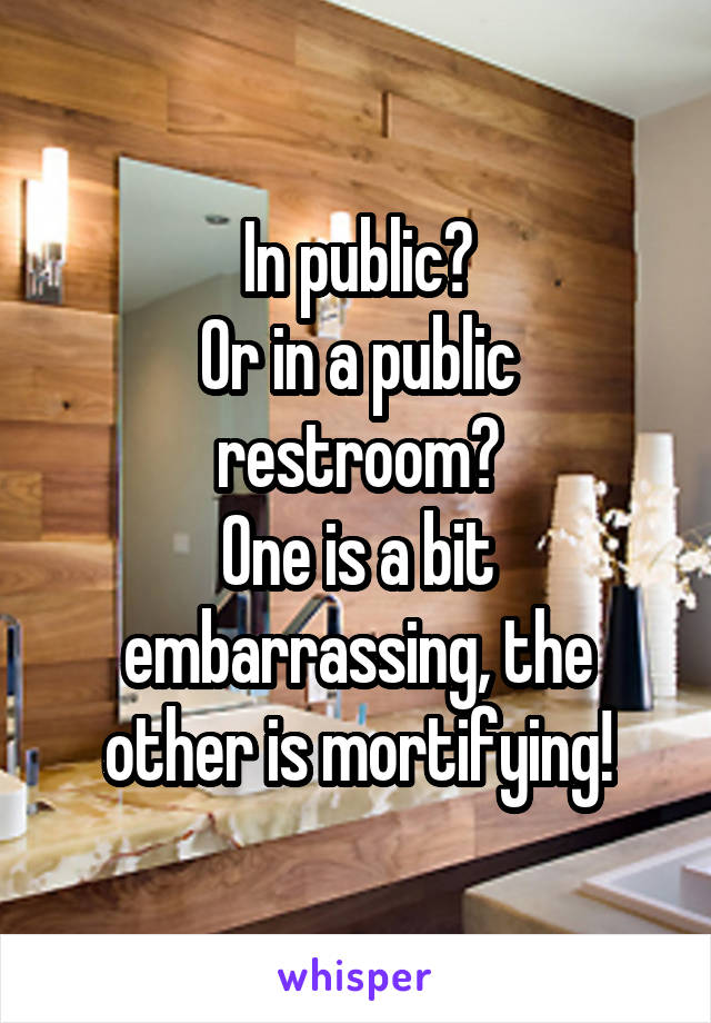 In public?
Or in a public restroom?
One is a bit embarrassing, the other is mortifying!
