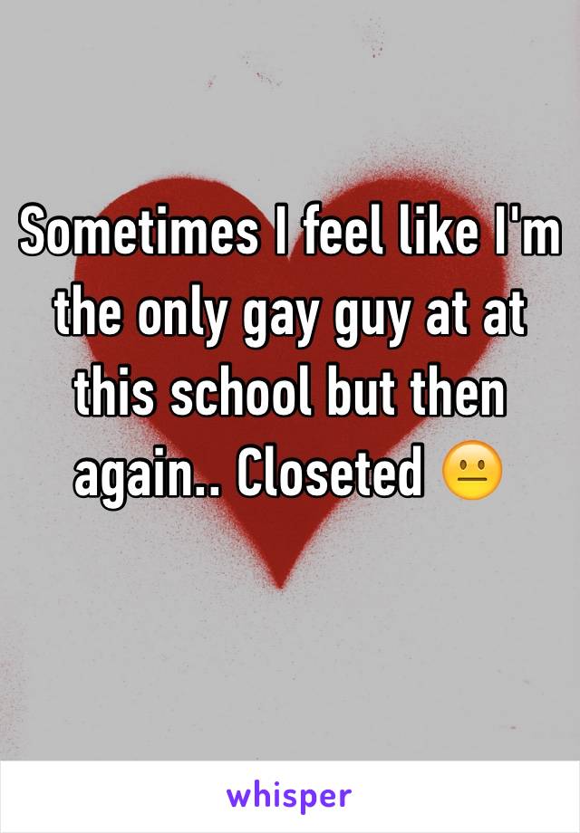 Sometimes I feel like I'm the only gay guy at at this school but then again.. Closeted 😐