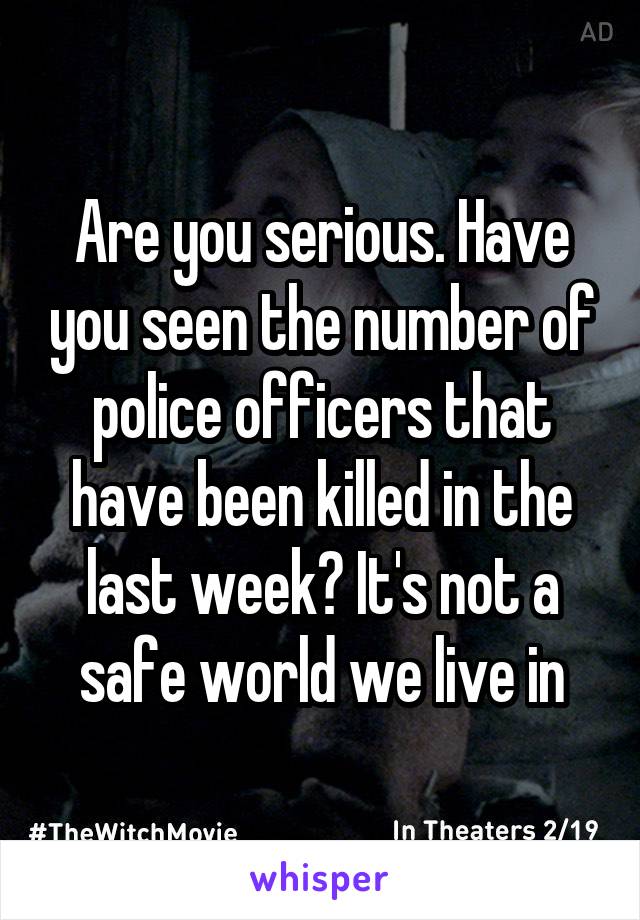 Are you serious. Have you seen the number of police officers that have been killed in the last week? It's not a safe world we live in