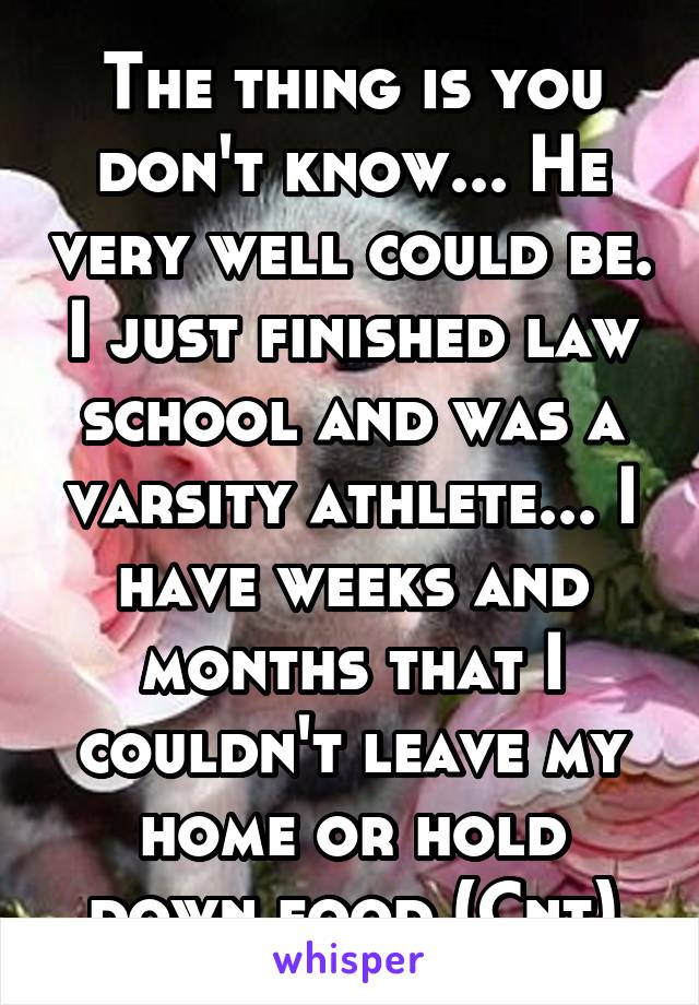 The thing is you don't know... He very well could be. I just finished law school and was a varsity athlete... I have weeks and months that I couldn't leave my home or hold down food (Cnt)