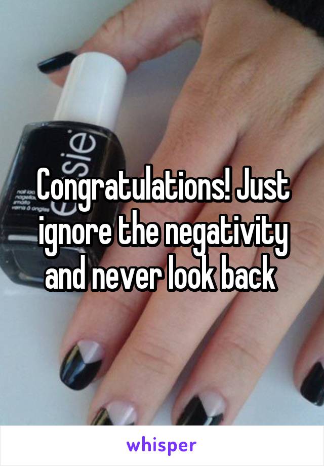 Congratulations! Just ignore the negativity and never look back 