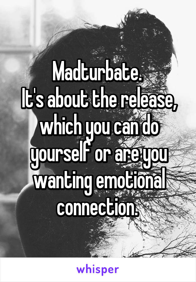 Madturbate. 
It's about the release, which you can do yourself or are you wanting emotional connection. 