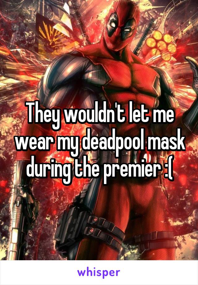 They wouldn't let me wear my deadpool mask during the premier :(
