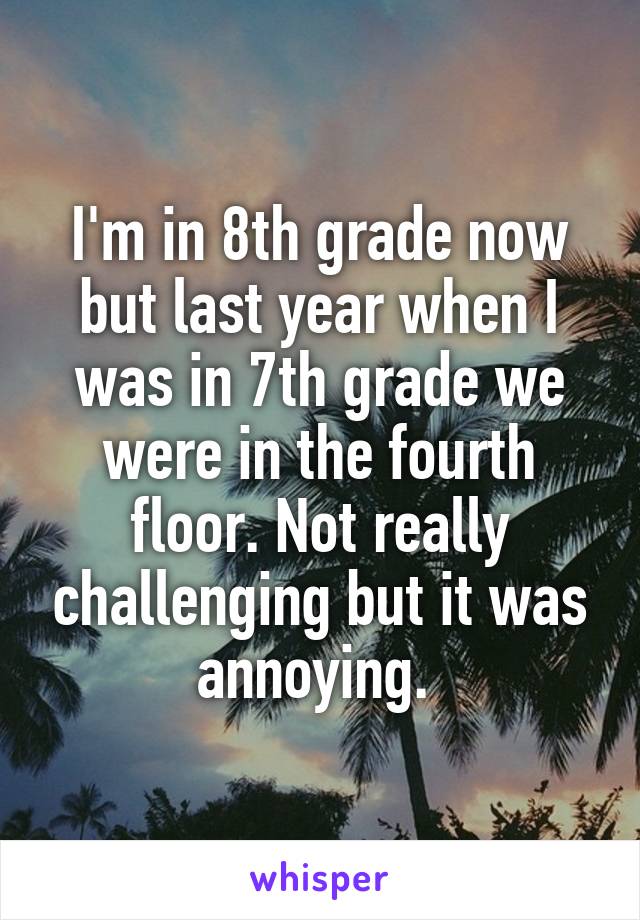 I'm in 8th grade now but last year when I was in 7th grade we were in the fourth floor. Not really challenging but it was annoying. 