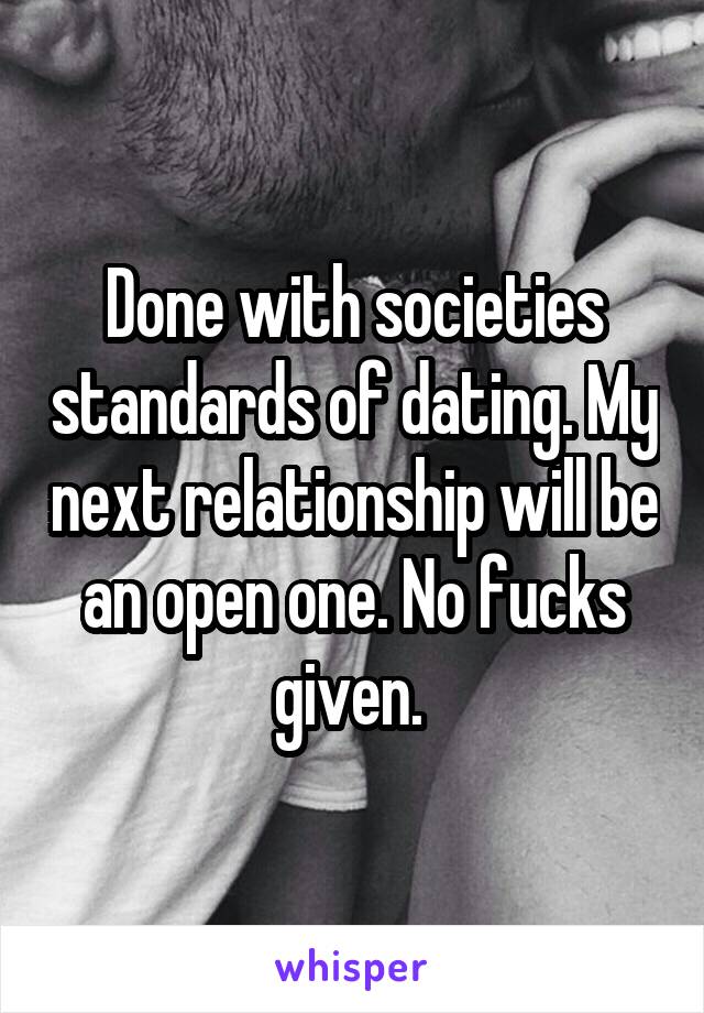 Done with societies standards of dating. My next relationship will be an open one. No fucks given. 