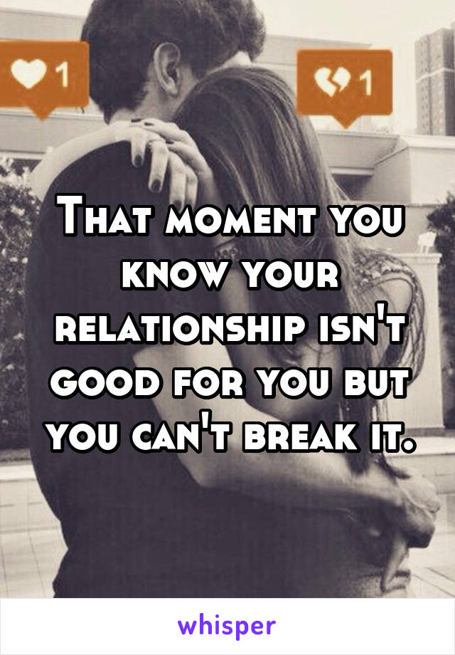 That moment you know your relationship isn't good for you but you can't break it.