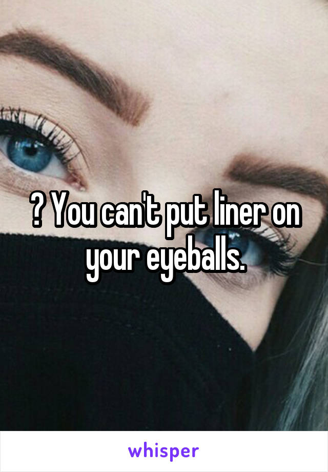 ? You can't put liner on your eyeballs.