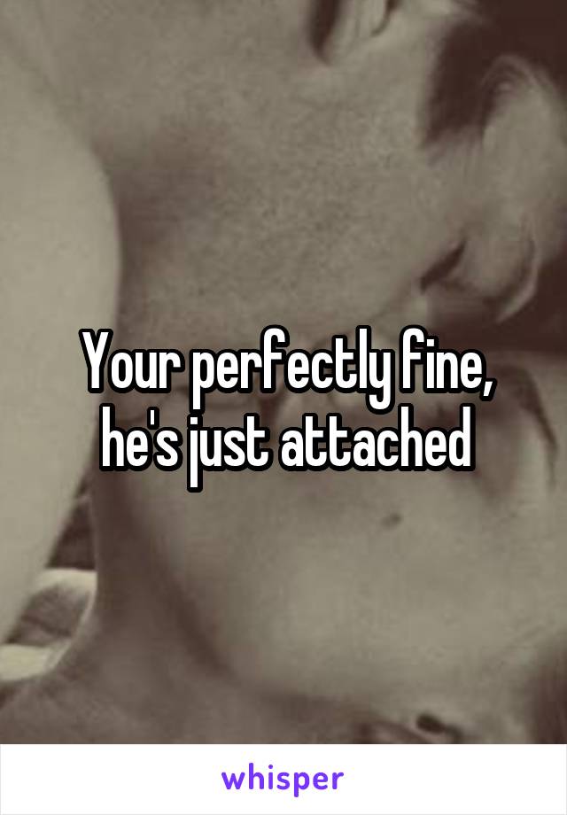 Your perfectly fine, he's just attached