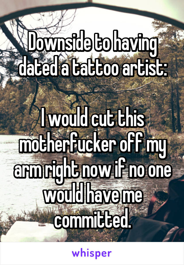 Downside to having dated a tattoo artist:

I would cut this motherfucker off my arm right now if no one would have me committed.