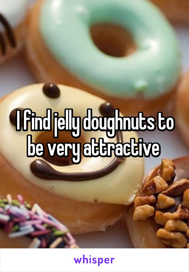 I find jelly doughnuts to be very attractive 