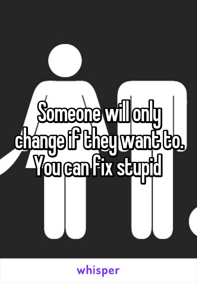 Someone will only change if they want to. You can fix stupid 