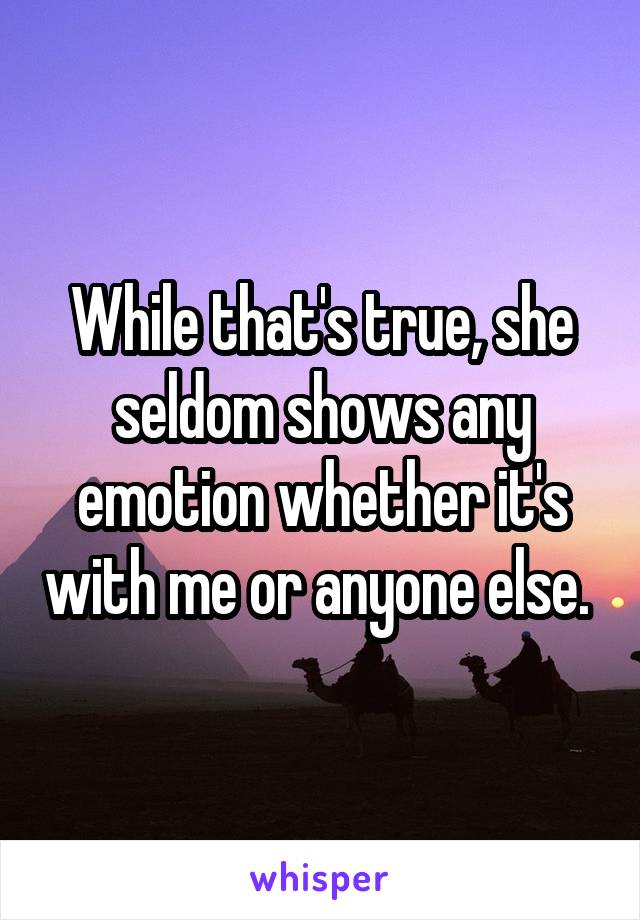 While that's true, she seldom shows any emotion whether it's with me or anyone else. 