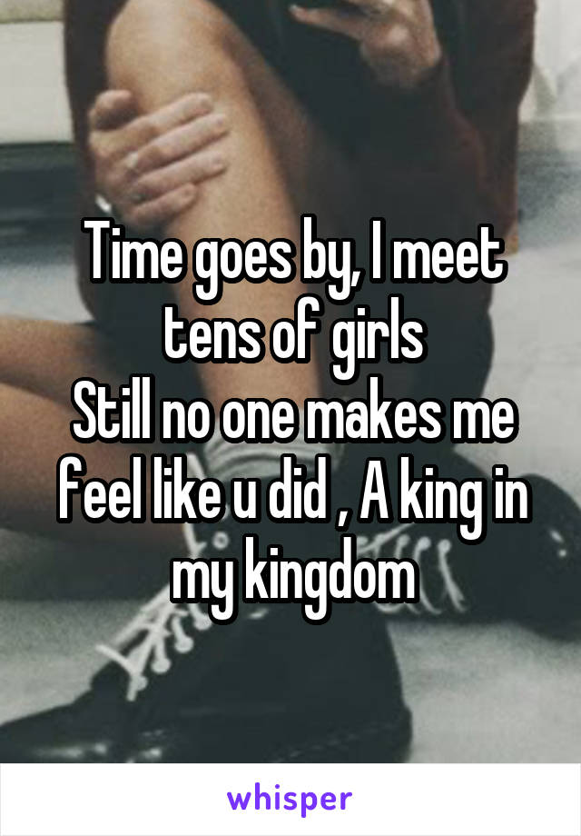 Time goes by, I meet tens of girls
Still no one makes me feel like u did , A king in my kingdom