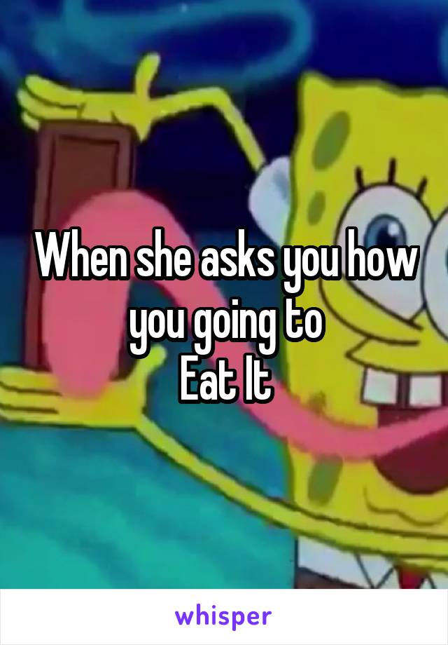When she asks you how you going to
Eat It