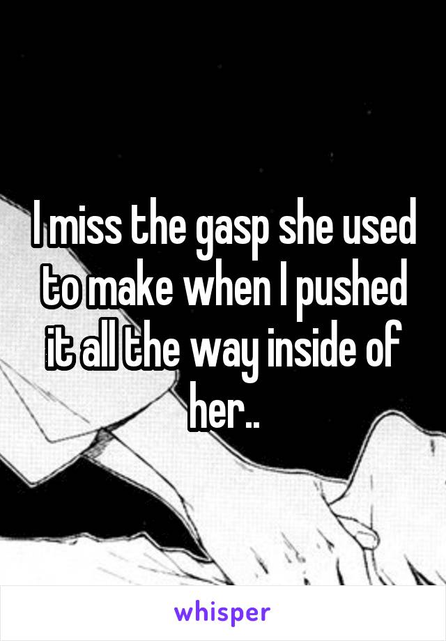 I miss the gasp she used to make when I pushed it all the way inside of her..