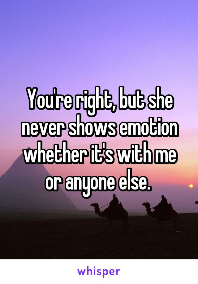You're right, but she never shows emotion whether it's with me or anyone else. 