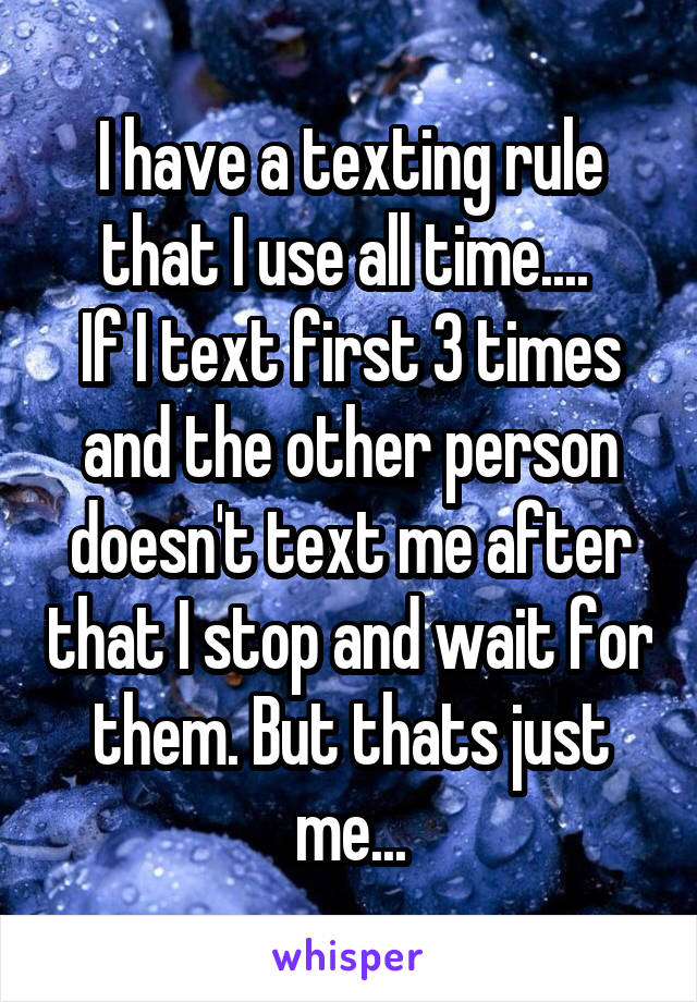 I have a texting rule that I use all time.... 
If I text first 3 times and the other person doesn't text me after that I stop and wait for them. But thats just me...