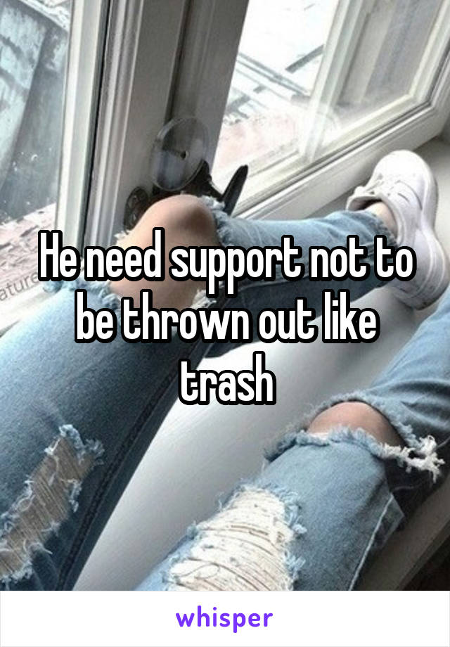 He need support not to be thrown out like trash