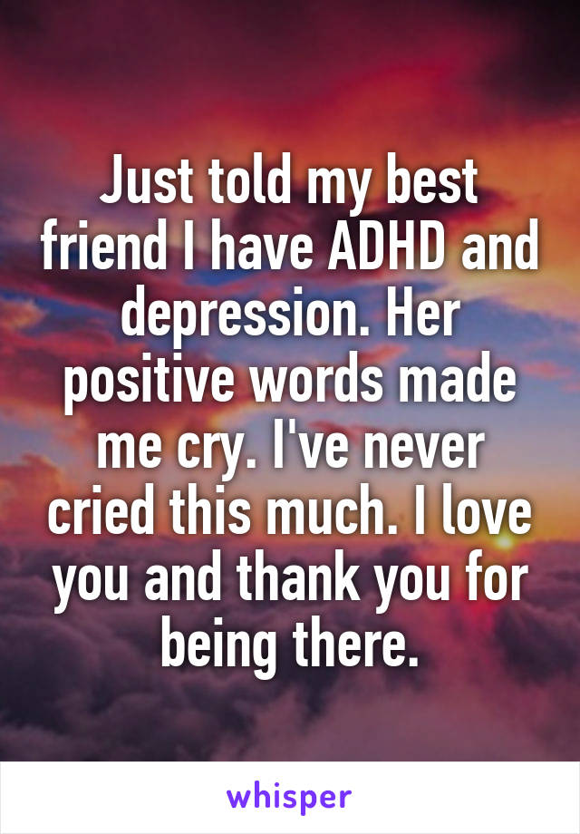 Just told my best friend I have ADHD and depression. Her positive words made me cry. I've never cried this much. I love you and thank you for being there.