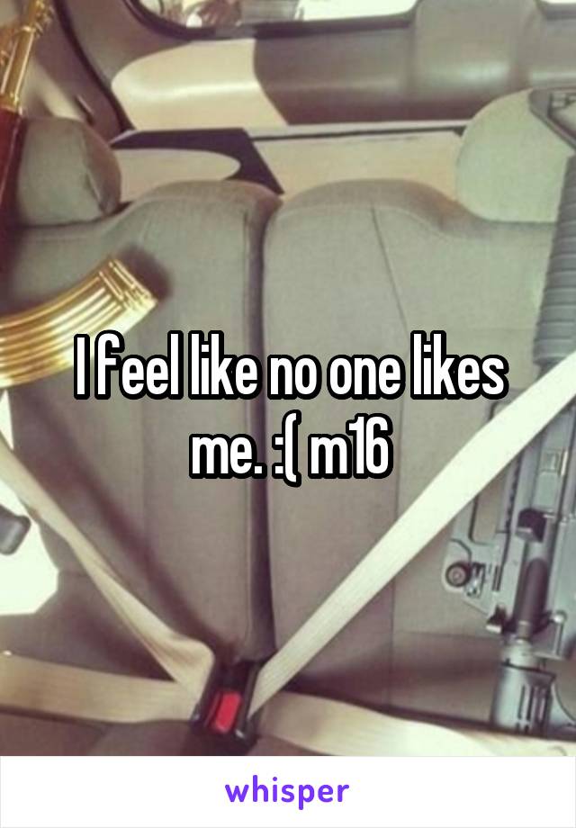 I feel like no one likes me. :( m16