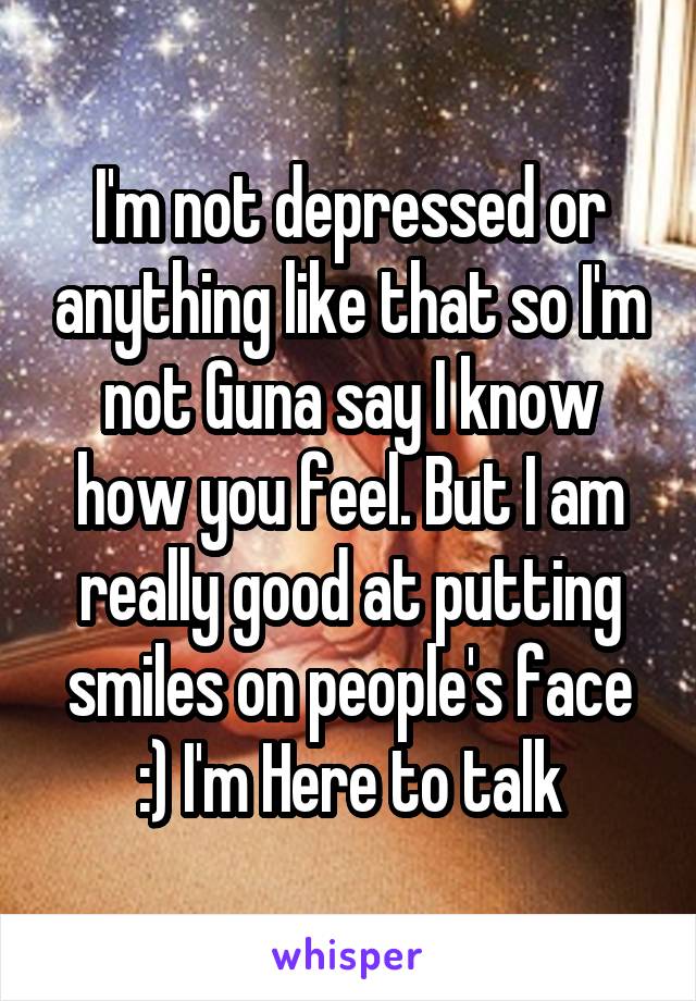 I'm not depressed or anything like that so I'm not Guna say I know how you feel. But I am really good at putting smiles on people's face :) I'm Here to talk