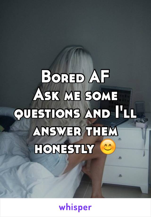 Bored AF
Ask me some questions and I'll answer them honestly 😊