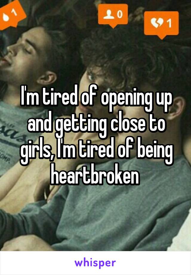 I'm tired of opening up and getting close to girls, I'm tired of being heartbroken 