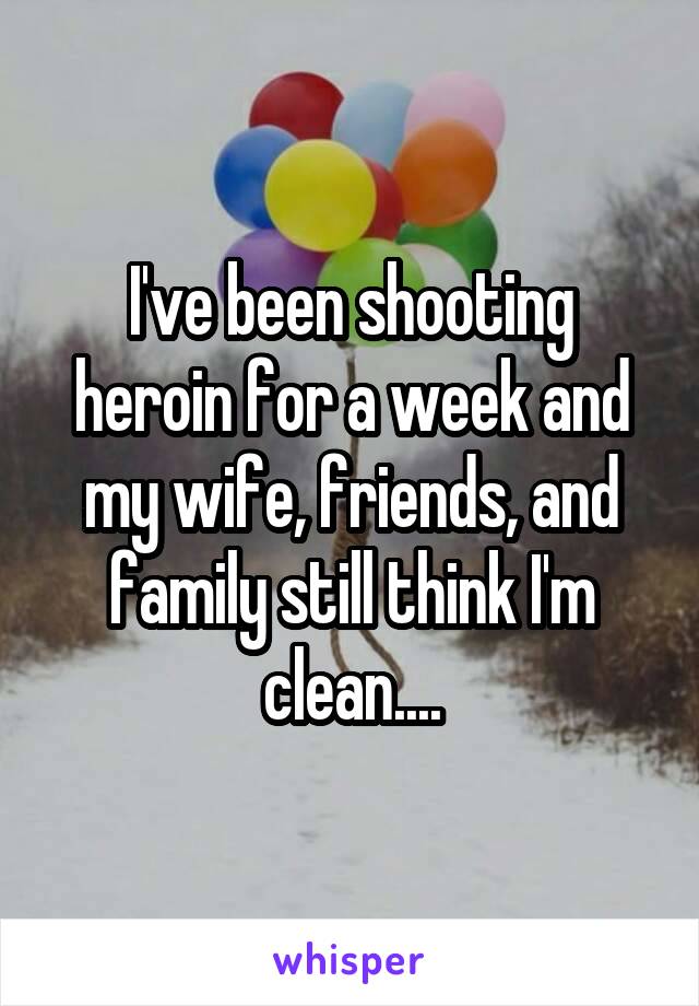 I've been shooting heroin for a week and my wife, friends, and family still think I'm clean....