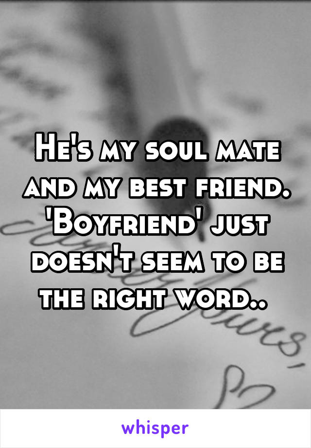 He's my soul mate and my best friend. 'Boyfriend' just doesn't seem to be the right word.. 