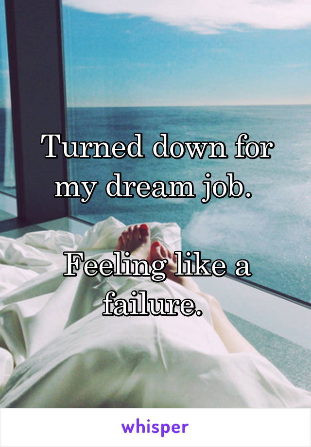 Turned down for my dream job. 

Feeling like a failure. 