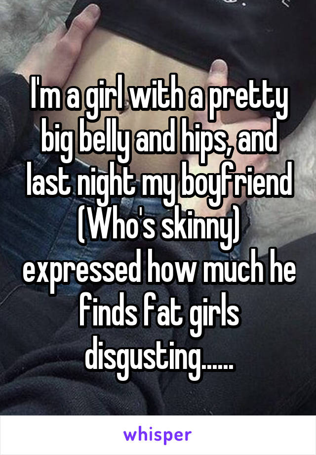I'm a girl with a pretty big belly and hips, and last night my boyfriend (Who's skinny) expressed how much he finds fat girls disgusting......
