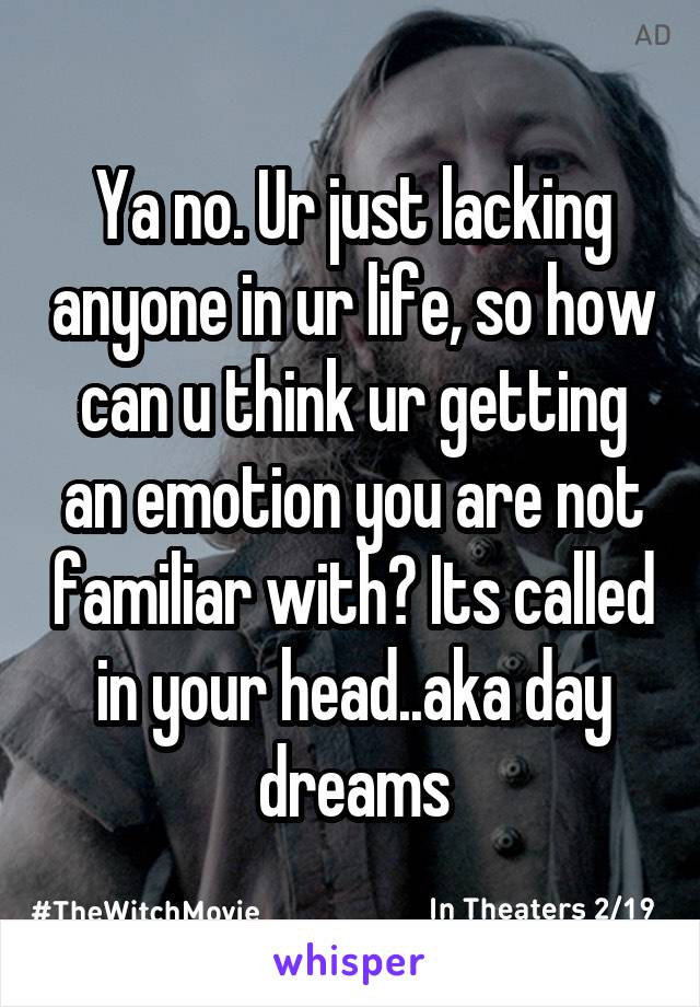 Ya no. Ur just lacking anyone in ur life, so how can u think ur getting an emotion you are not familiar with? Its called in your head..aka day dreams