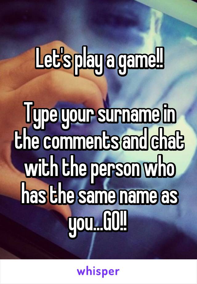 Let's play a game!!

Type your surname in the comments and chat with the person who has the same name as you...GO!! 