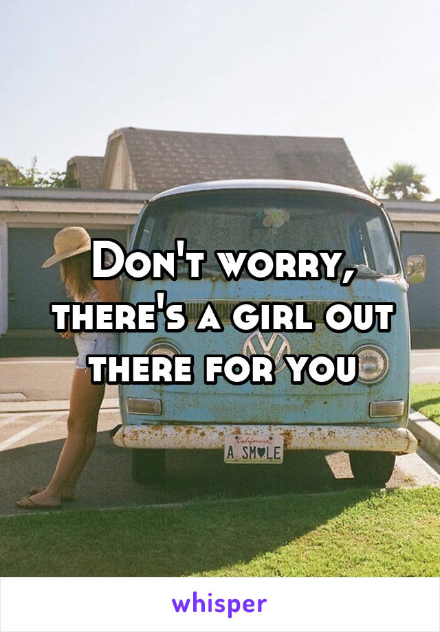Don't worry, there's a girl out there for you