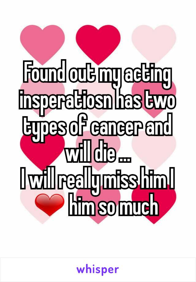 Found out my acting insperatiosn has two types of cancer and will die ...
I will really miss him I ❤ him so much 