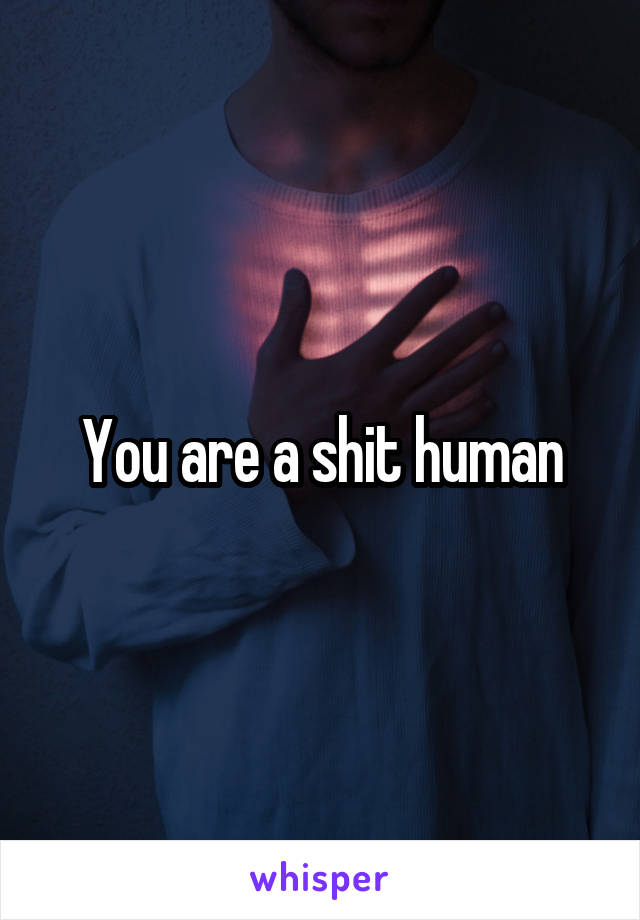 You are a shit human