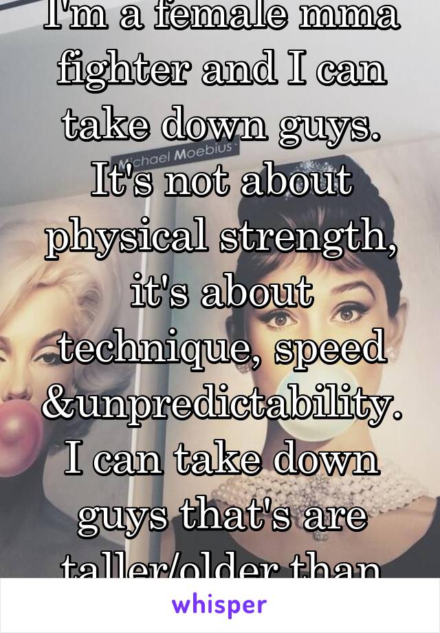 I'm a female mma fighter and I can take down guys. It's not about physical strength, it's about technique, speed &unpredictability. I can take down guys that's are taller/older than me