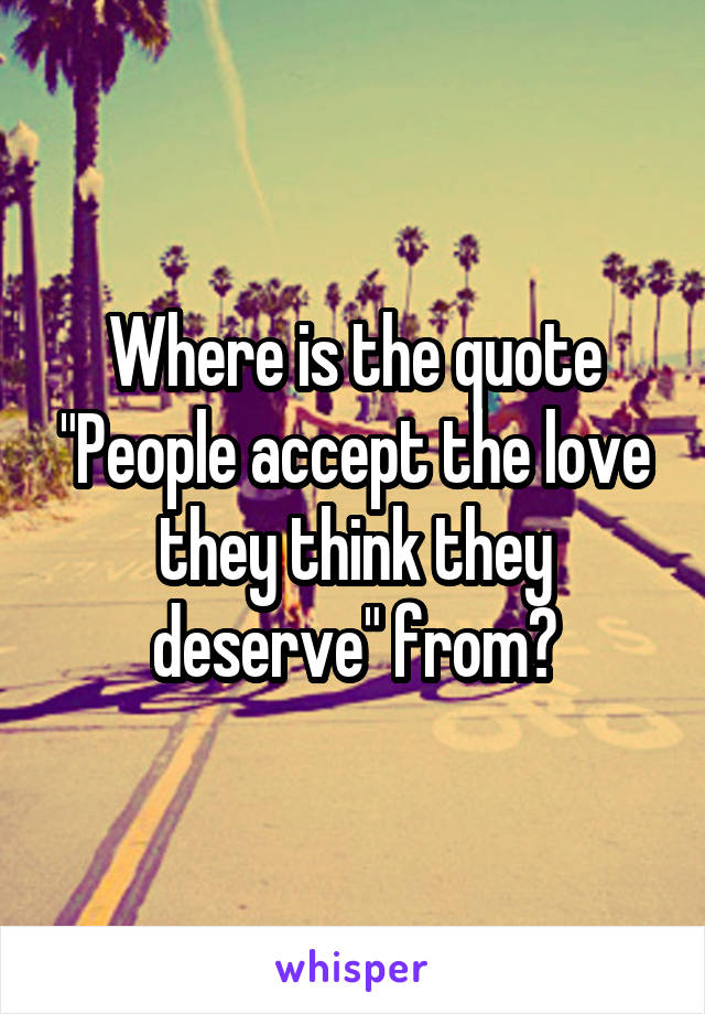 Where is the quote "People accept the love they think they deserve" from?